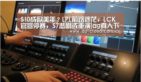 S10成欧美年?LPL前路迷茫,LCK官宣停赛,S7悲剧或重演|ag真人下载(图2) ag真人注册