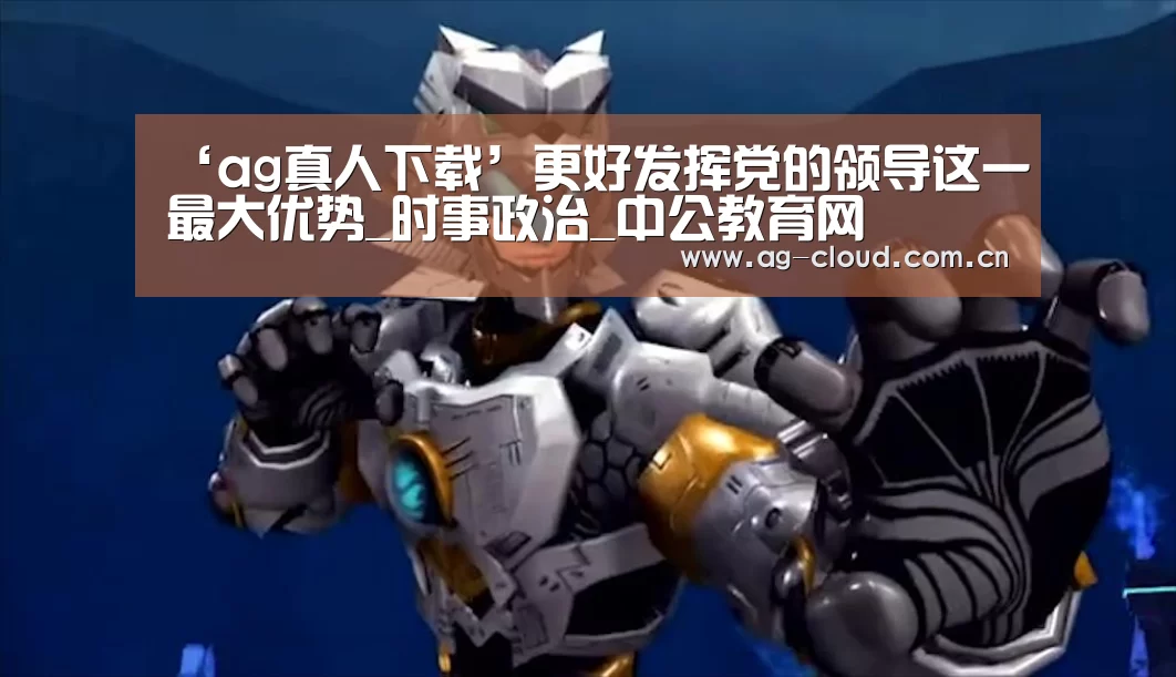 ‘ag真人下载’更好发挥党的领导这一最大优势_时事政治_中公教育网(图2) ag真人厅下载